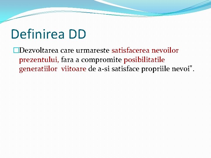 Definirea DD �Dezvoltarea care urmareste satisfacerea nevoilor prezentului, fara a compromite posibilitatile generatiilor viitoare
