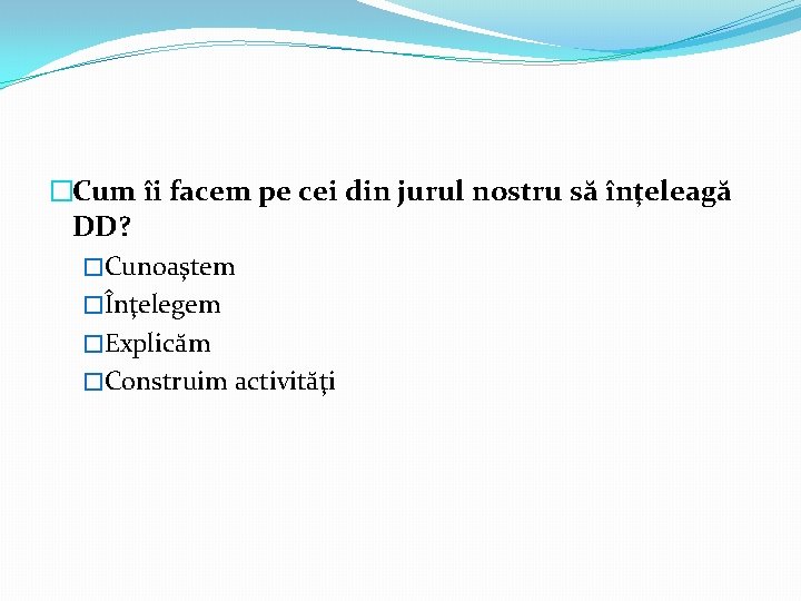 �Cum îi facem pe cei din jurul nostru să înţeleagă DD? �Cunoaştem �Înţelegem �Explicăm