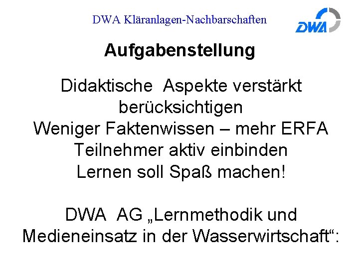 DWA Kläranlagen-Nachbarschaften Aufgabenstellung Didaktische Aspekte verstärkt berücksichtigen Weniger Faktenwissen – mehr ERFA Teilnehmer aktiv