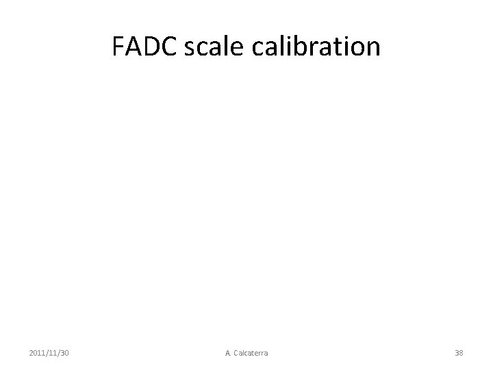 FADC scale calibration 2011/11/30 A. Calcaterra 38 