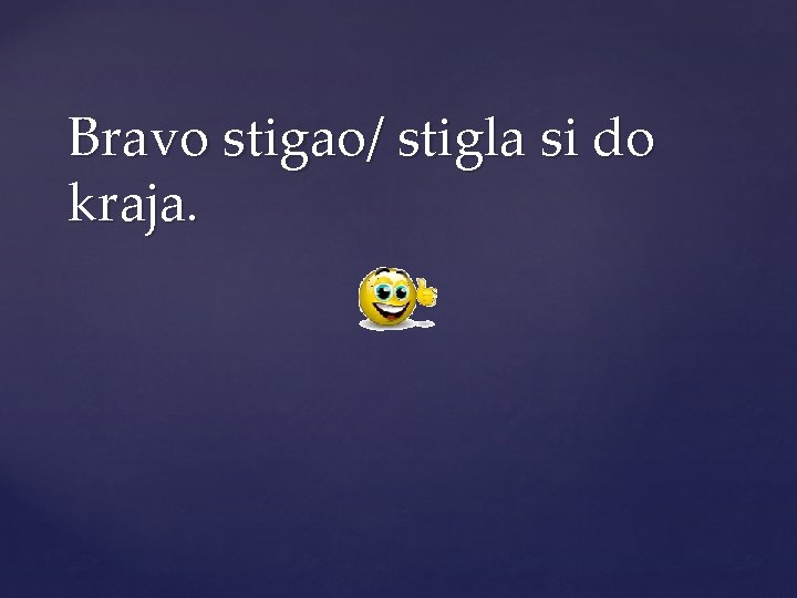 Bravo stigao/ stigla si do kraja. 