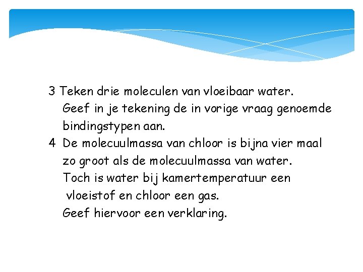 3 Teken drie moleculen van vloeibaar water. Geef in je tekening de in vorige