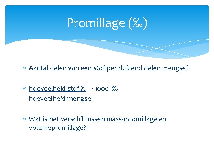 Promillage (‰) Aantal delen van een stof per duizend delen mengsel hoeveelheid stof X