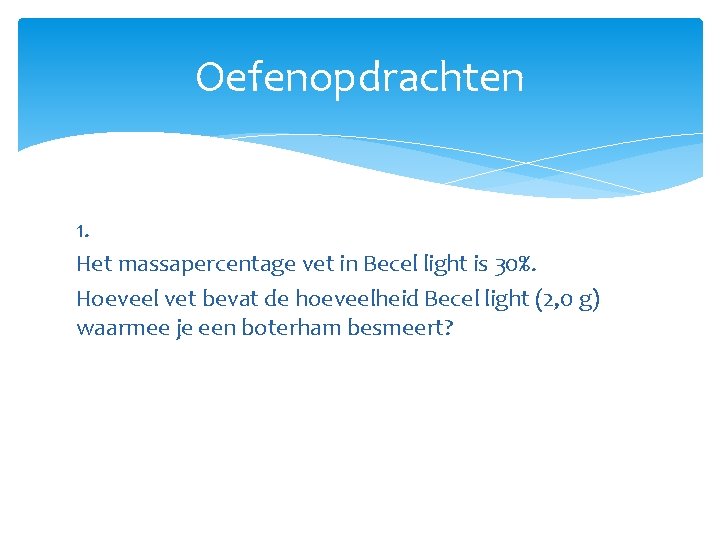 Oefenopdrachten 1. Het massapercentage vet in Becel light is 30%. Hoeveel vet bevat de