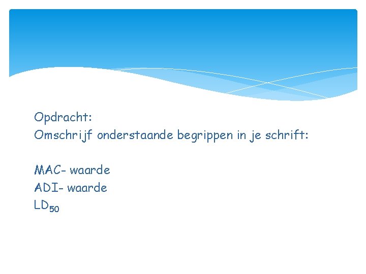 Opdracht: Omschrijf onderstaande begrippen in je schrift: MAC- waarde ADI- waarde LD 50 