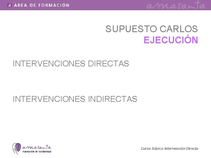 SUPUESTO CARLOS EJECUCIÓN INTERVENCIONES DIRECTAS INTERVENCIONES INDIRECTAS Curso Básico Intervención Directa 