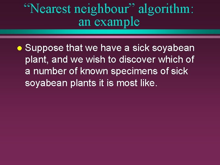 “Nearest neighbour” algorithm: an example l Suppose that we have a sick soyabean plant,