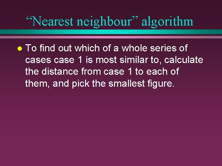 “Nearest neighbour” algorithm l To find out which of a whole series of cases