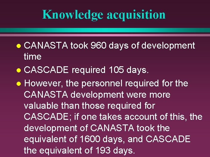 Knowledge acquisition CANASTA took 960 days of development time l CASCADE required 105 days.