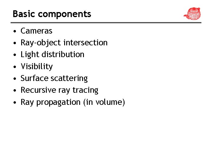 Basic components • • Cameras Ray-object intersection Light distribution Visibility Surface scattering Recursive ray