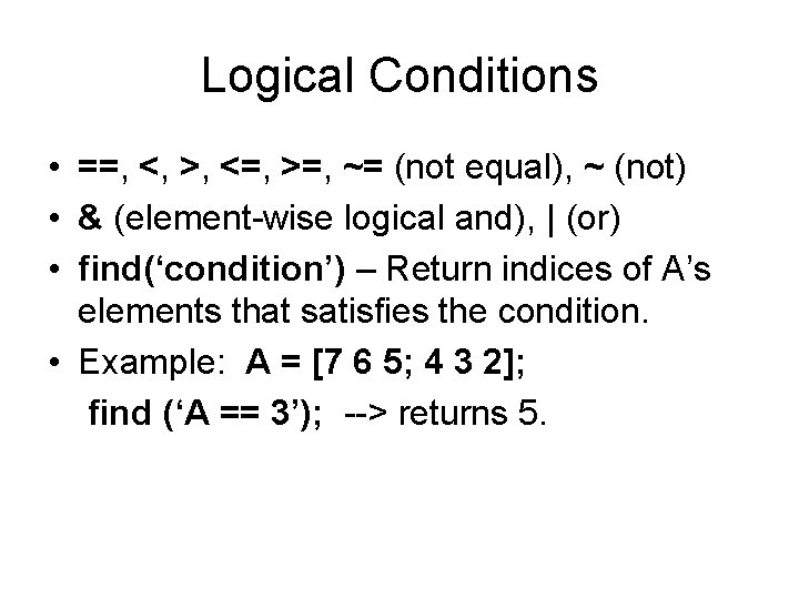 Logical Conditions • ==, <, >, <=, >=, ~= (not equal), ~ (not) •