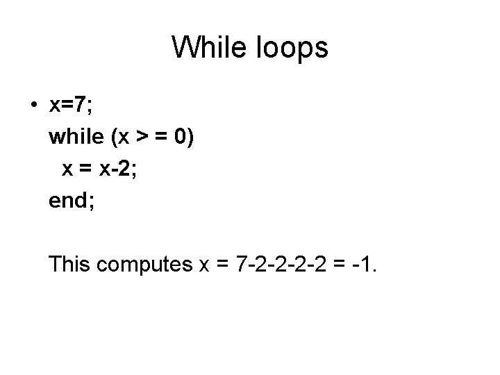 While loops • x=7; while (x > = 0) x = x-2; end; This