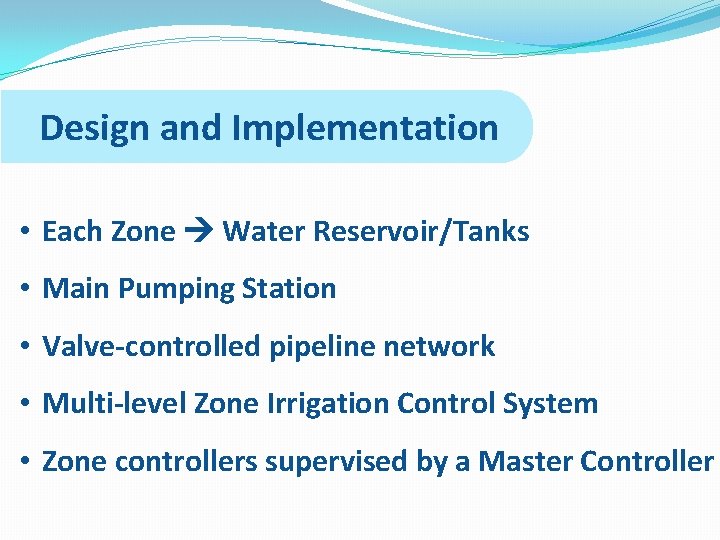 Design and Implementation • Each Zone Water Reservoir/Tanks • Main Pumping Station • Valve-controlled