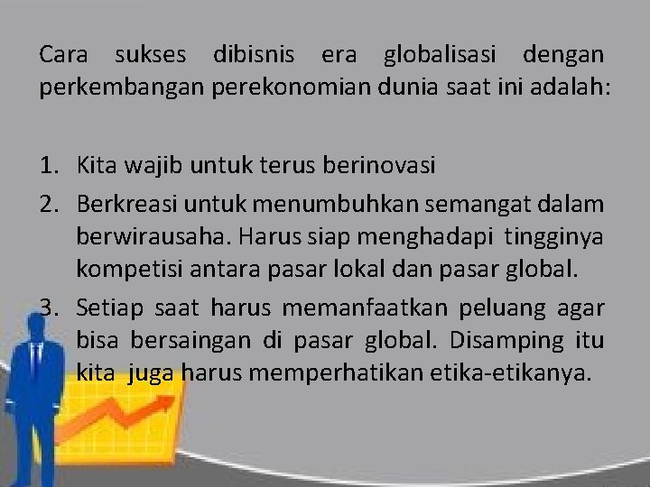 Cara sukses dibisnis era globalisasi dengan perkembangan perekonomian dunia saat ini adalah: 1. Kita