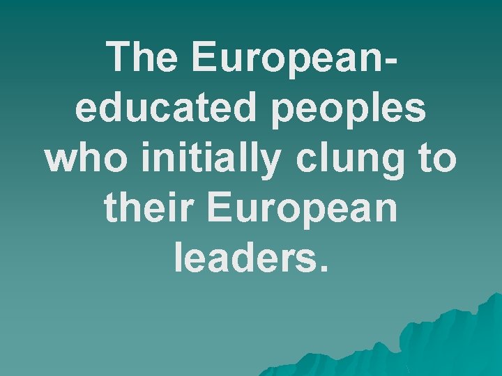 The Europeaneducated peoples who initially clung to their European leaders. 