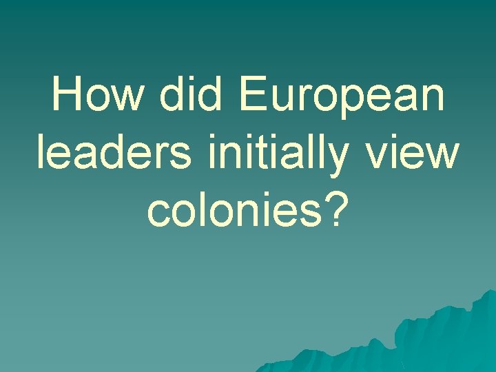 How did European leaders initially view colonies? 