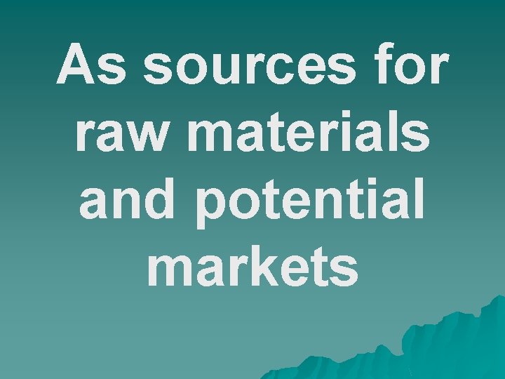 As sources for raw materials and potential markets 