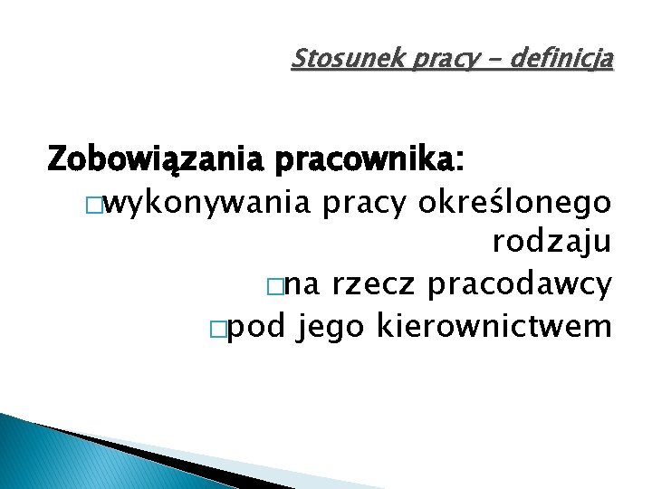 Stosunek pracy - definicja Zobowiązania pracownika: �wykonywania pracy określonego rodzaju �na rzecz pracodawcy �pod