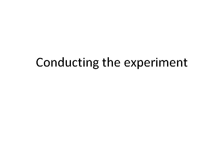 Conducting the experiment Conducting the experiment