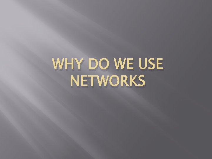 WHY DO WE USE NETWORKS 