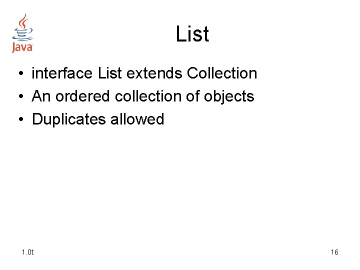 List • interface List extends Collection • An ordered collection of objects • Duplicates