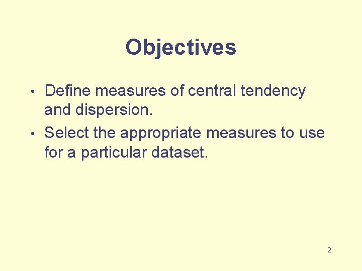 Objectives Define measures of central tendency and dispersion. • Select the appropriate measures to