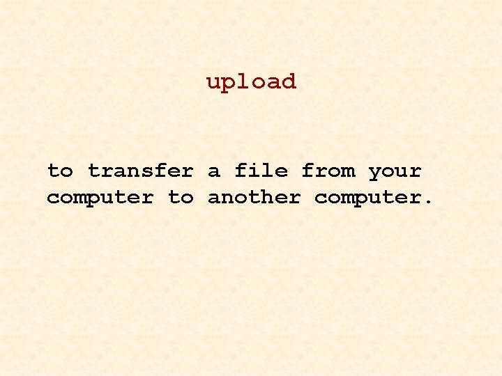 upload to transfer a file from your computer to another computer. 