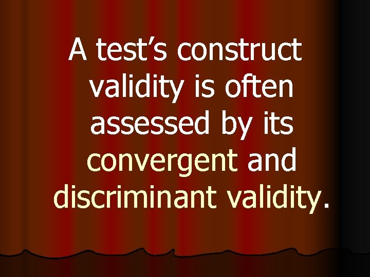 A test’s construct validity is often assessed by its convergent and discriminant validity. 
