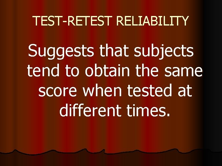 TEST-RETEST RELIABILITY Suggests that subjects tend to obtain the same score when tested at