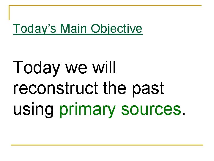 Today’s Main Objective Today we will reconstruct the past using primary sources. 