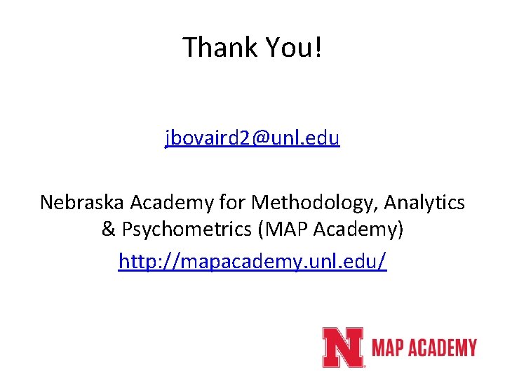 Thank You! jbovaird 2@unl. edu Nebraska Academy for Methodology, Analytics & Psychometrics (MAP Academy) Thank You! jbovaird 2@unl. edu Nebraska Academy for Methodology, Analytics & Psychometrics (MAP Academy)