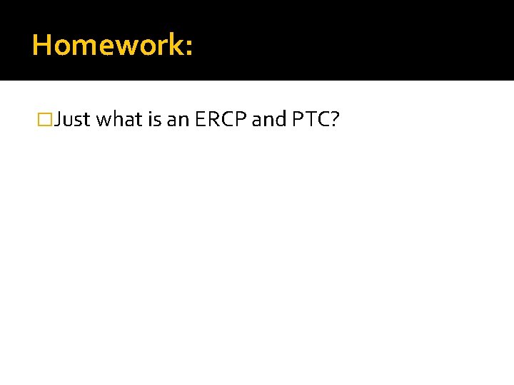 Homework: �Just what is an ERCP and PTC? 