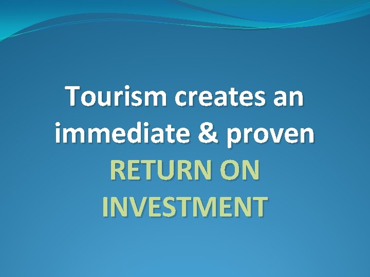 Tourism creates an immediate & proven RETURN ON INVESTMENT 