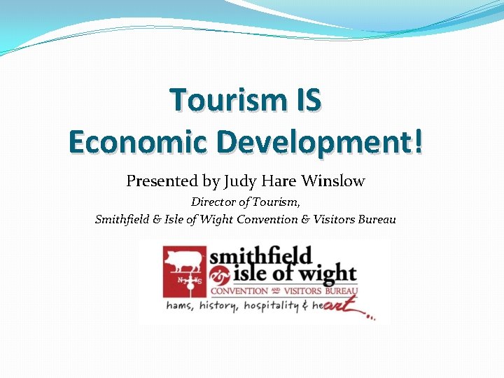 Tourism IS Economic Development! Presented by Judy Hare Winslow Director of Tourism, Smithfield &