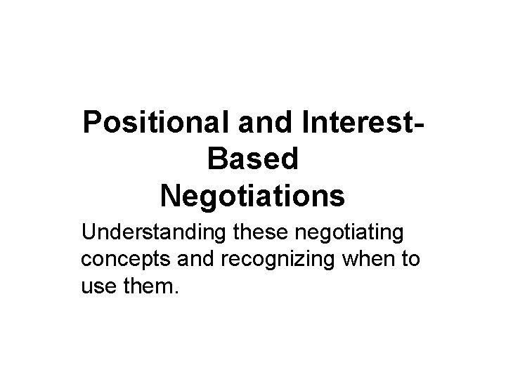 Positional and Interest. Based Negotiations Understanding these negotiating concepts and recognizing when to use