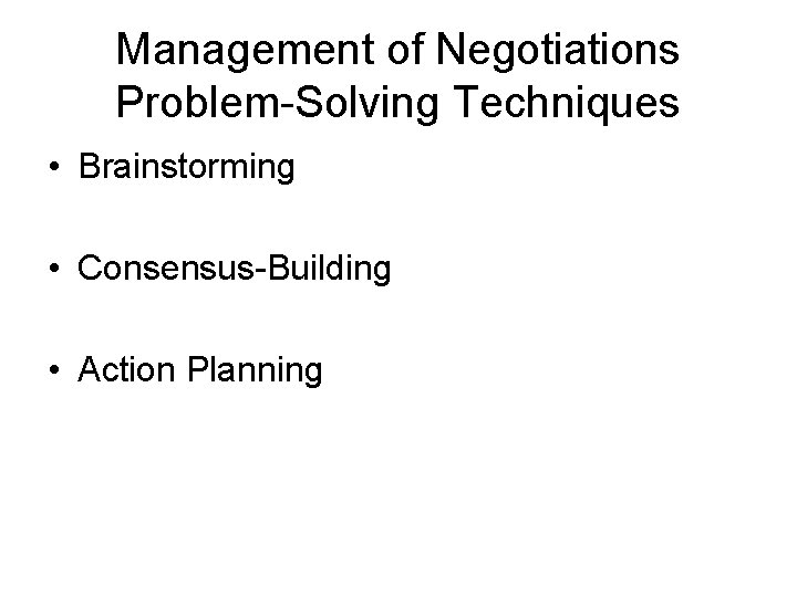 Management of Negotiations Problem-Solving Techniques • Brainstorming • Consensus-Building • Action Planning 