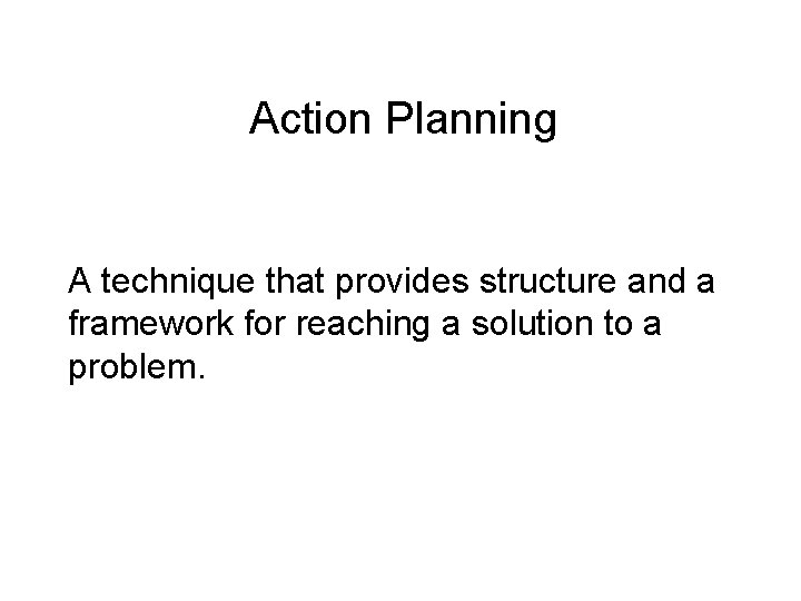 Action Planning A technique that provides structure and a framework for reaching a solution