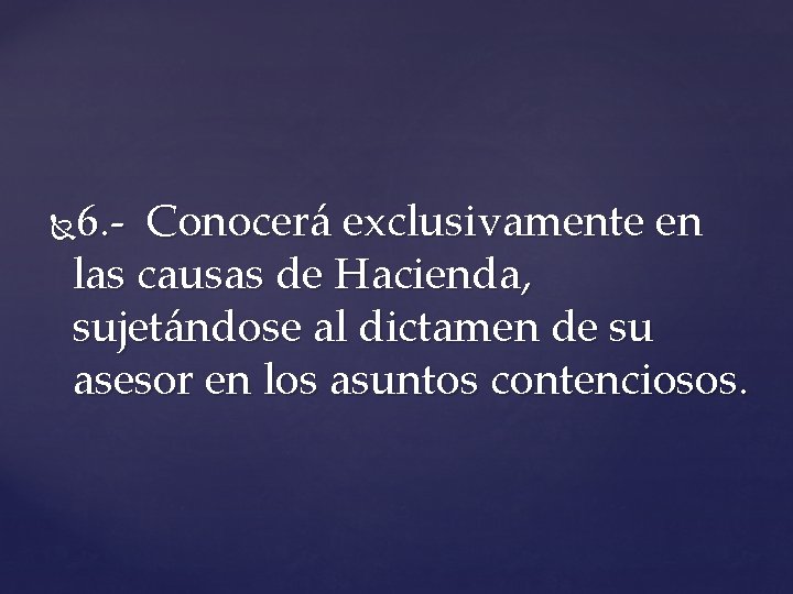 6. - Conocerá exclusivamente en las causas de Hacienda, sujetándose al dictamen de su 6. - Conocerá exclusivamente en las causas de Hacienda, sujetándose al dictamen de su
