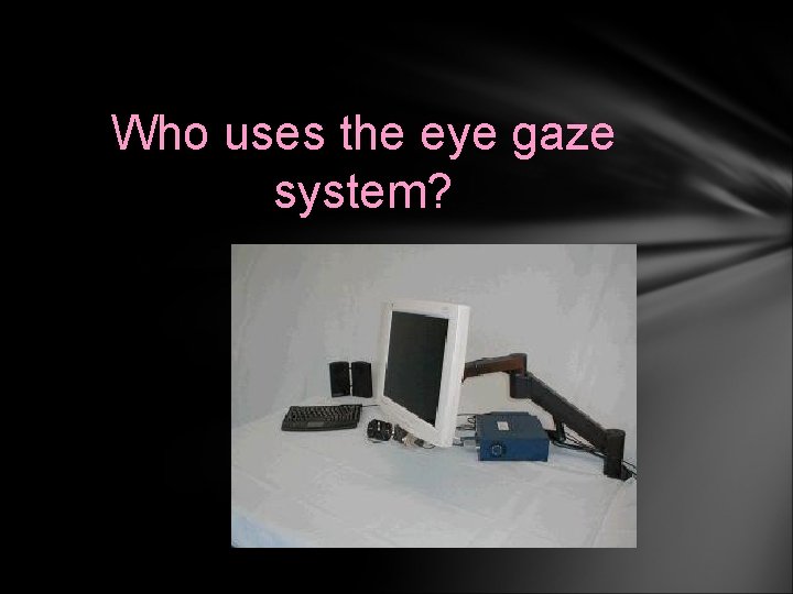 Who uses the eye gaze system? 