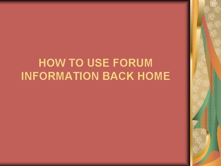 HOW TO USE FORUM INFORMATION BACK HOME 