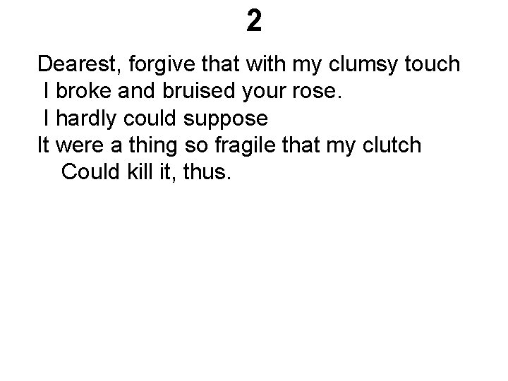 2 Dearest, forgive that with my clumsy touch I broke and bruised your rose. 2 Dearest, forgive that with my clumsy touch I broke and bruised your rose.