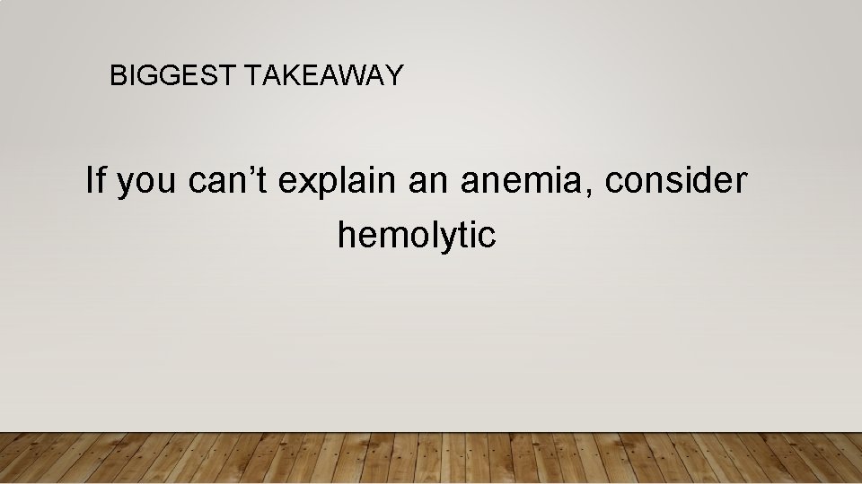 BIGGEST TAKEAWAY If you can’t explain an anemia, consider hemolytic 