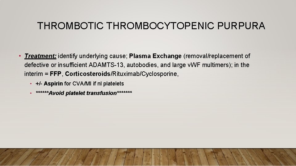 THROMBOTIC THROMBOCYTOPENIC PURPURA • Treatment: identify underlying cause; Plasma Exchange (removal/replacement of defective or