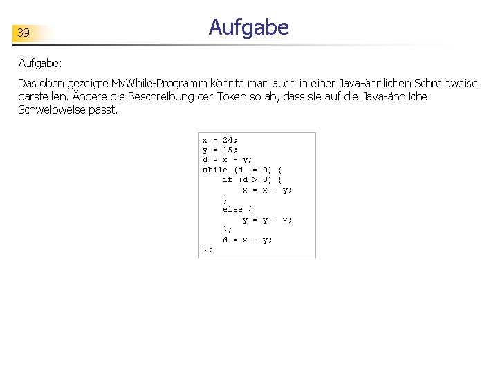 39 Aufgabe: Das oben gezeigte My. While-Programm könnte man auch in einer Java-ähnlichen Schreibweise