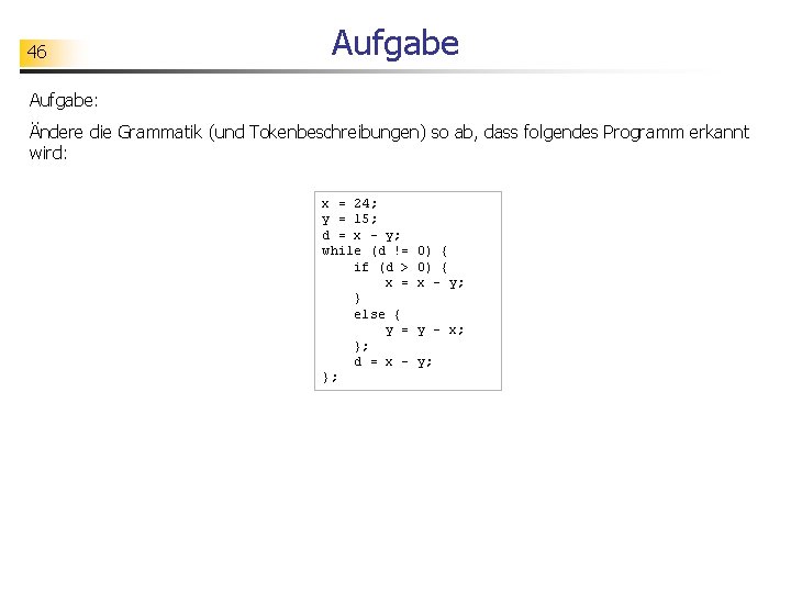 46 Aufgabe: Ändere die Grammatik (und Tokenbeschreibungen) so ab, dass folgendes Programm erkannt wird: