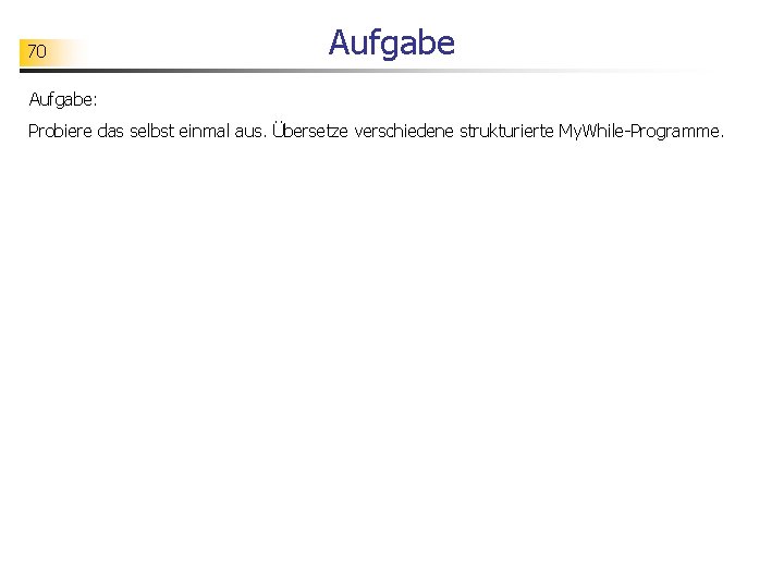 70 Aufgabe: Probiere das selbst einmal aus. Übersetze verschiedene strukturierte My. While-Programme. 