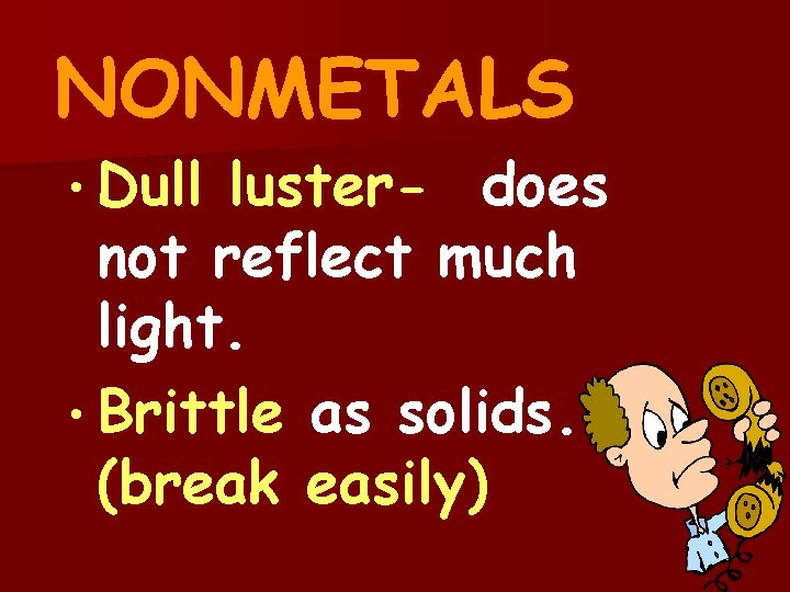 NONMETALS • Dull luster- does not reflect much light. • Brittle as solids. (break