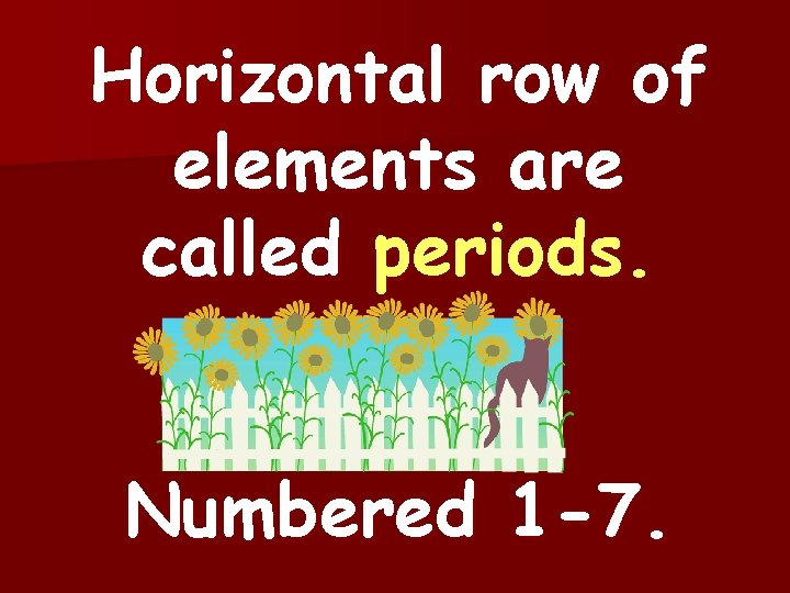 Horizontal row of elements are called periods. Numbered 1 -7. 