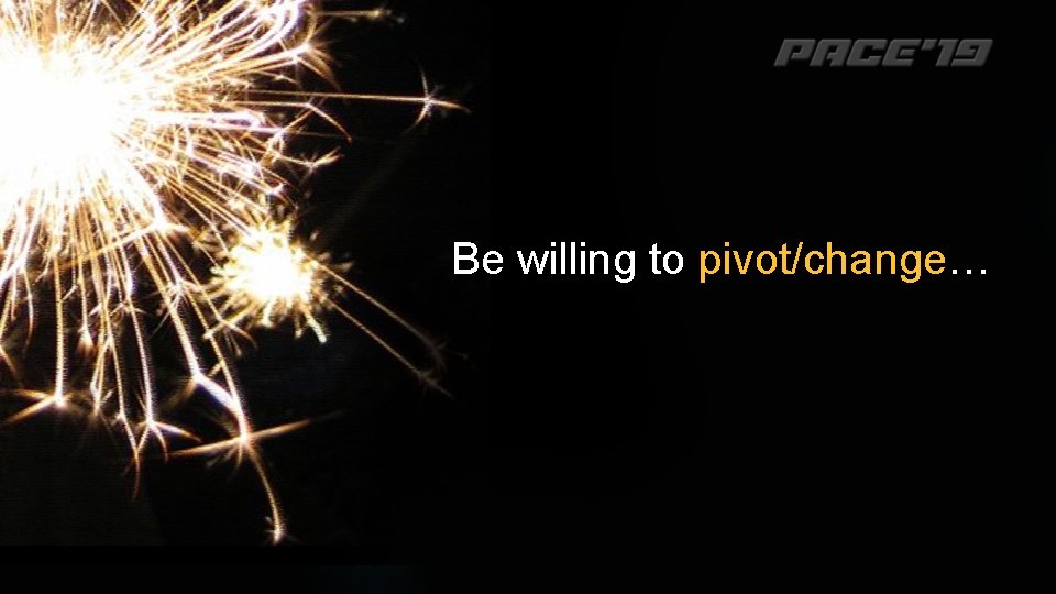 Be willing to pivot/change… 