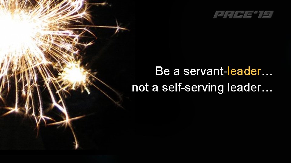 Be a servant-leader… not a self-serving leader… 